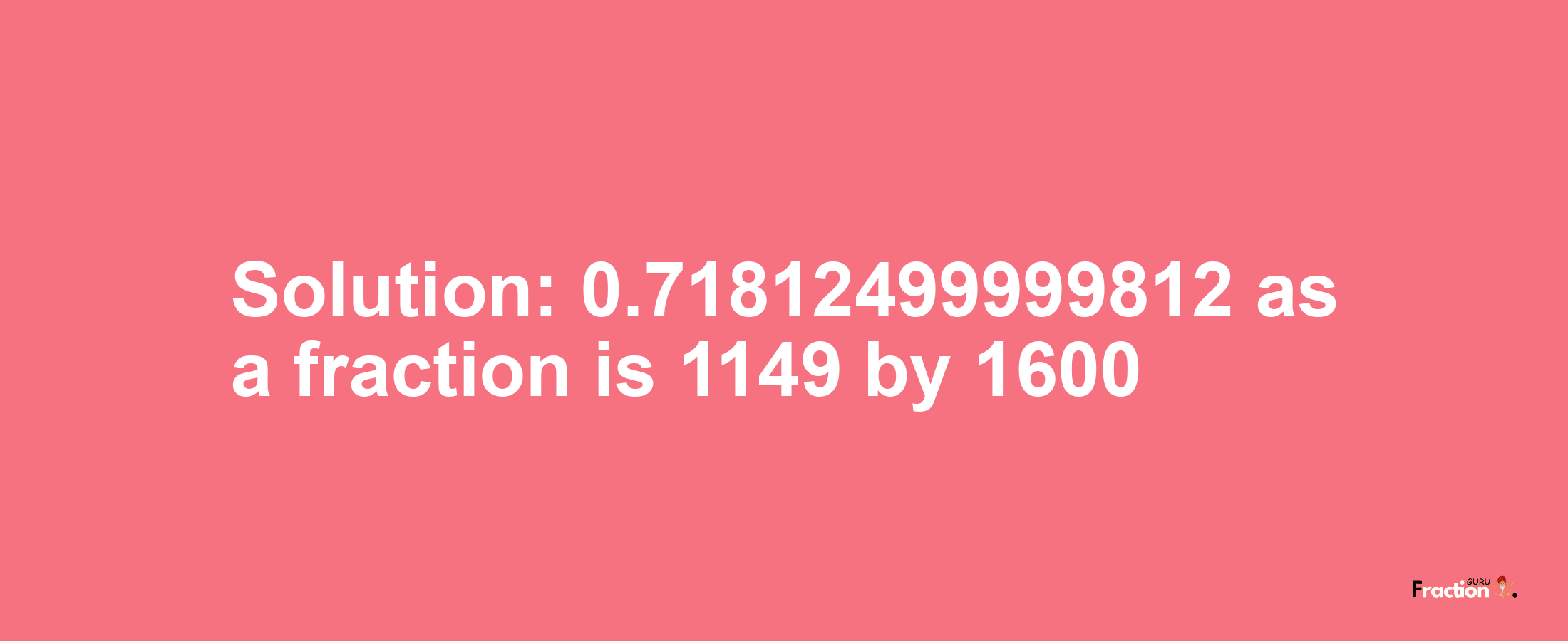 Solution:0.71812499999812 as a fraction is 1149/1600